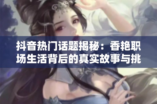 抖音热门话题揭秘：香艳职场生活背后的真实故事与挑战