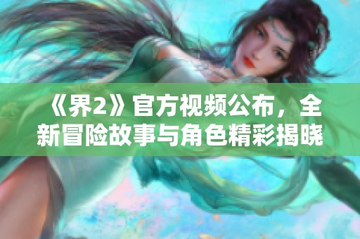 《界2》官方视频公布，全新冒险故事与角色精彩揭晓