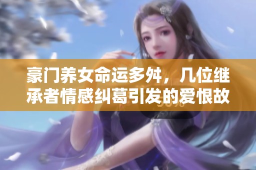 豪门养女命运多舛，几位继承者情感纠葛引发的爱恨故事
