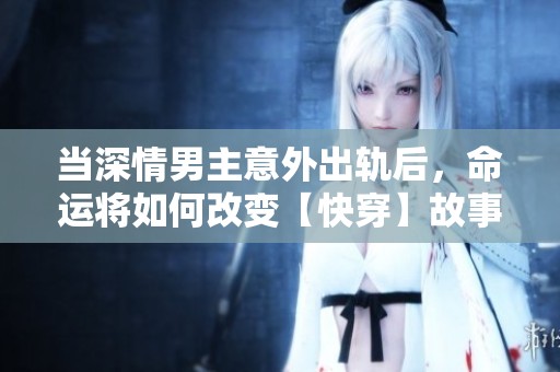 当深情男主意外出轨后，命运将如何改变【快穿】故事的走向？