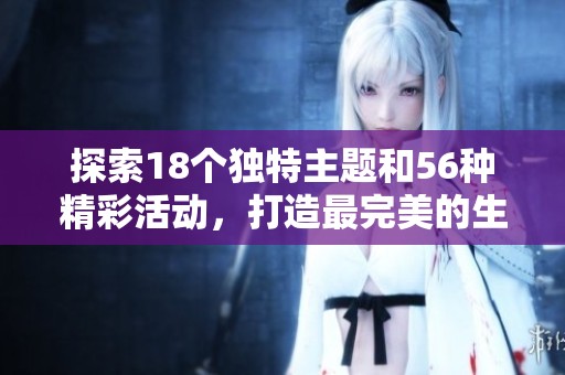 探索18个独特主题和56种精彩活动，打造最完美的生活体验与乐趣分享