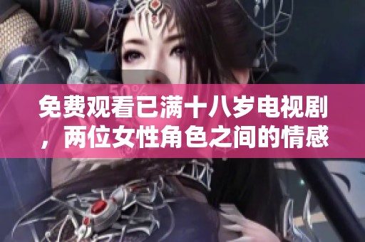免费观看已满十八岁电视剧，两位女性角色之间的情感纠葛引人入胜