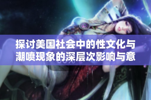 探讨美国社会中的性文化与潮喷现象的深层次影响与意义