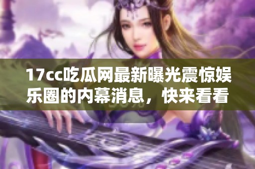 17cc吃瓜网最新曝光震惊娱乐圈的内幕消息，快来看看具体情况吧！