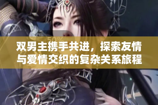 双男主携手共进，探索友情与爱情交织的复杂关系旅程