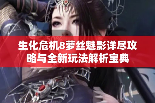 生化危机8萝丝魅影详尽攻略与全新玩法解析宝典