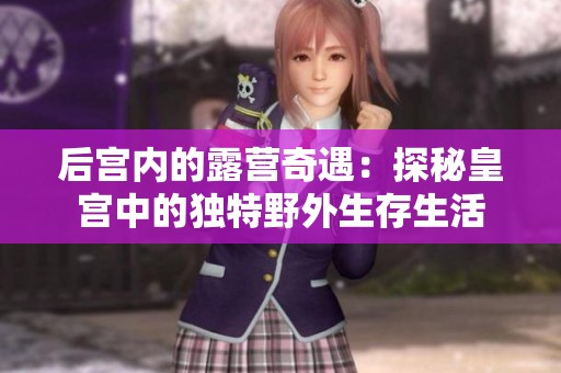 后宫内的露营奇遇：探秘皇宫中的独特野外生存生活