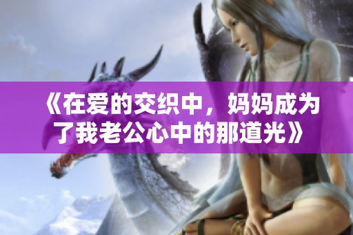 《在爱的交织中，妈妈成为了我老公心中的那道光》