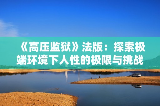 《高压监狱》法版：探索极端环境下人性的极限与挑战
