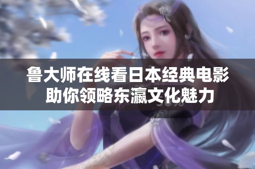鲁大师在线看日本经典电影 助你领略东瀛文化魅力
