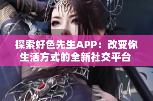 探索好色先生APP：改变你生活方式的全新社交平台 
