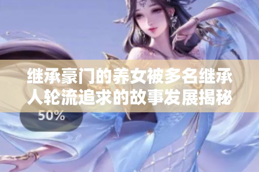 继承豪门的养女被多名继承人轮流追求的故事发展揭秘