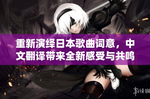 重新演绎日本歌曲词意，中文翻译带来全新感受与共鸣