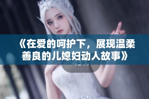 《在爱的呵护下，展现温柔善良的儿媳妇动人故事》