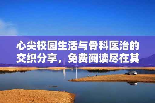 心尖校园生活与骨科医治的交织分享，免费阅读尽在其中