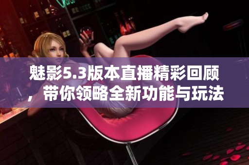 魅影5.3版本直播精彩回顾，带你领略全新功能与玩法