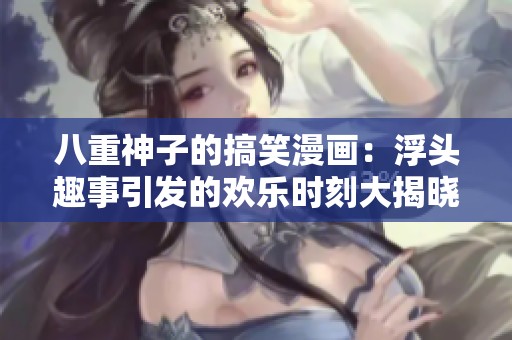 八重神子的搞笑漫画：浮头趣事引发的欢乐时刻大揭晓
