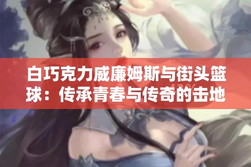 白巧克力威廉姆斯与街头篮球：传承青春与传奇的击地传球故事