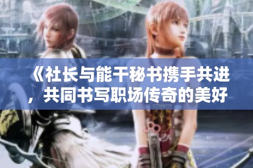 《社长与能干秘书携手共进，共同书写职场传奇的美好结局》