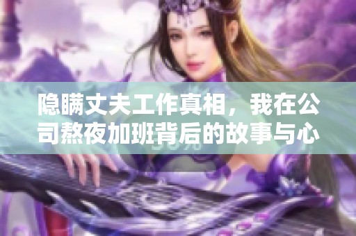 隐瞒丈夫工作真相，我在公司熬夜加班背后的故事与心路历程