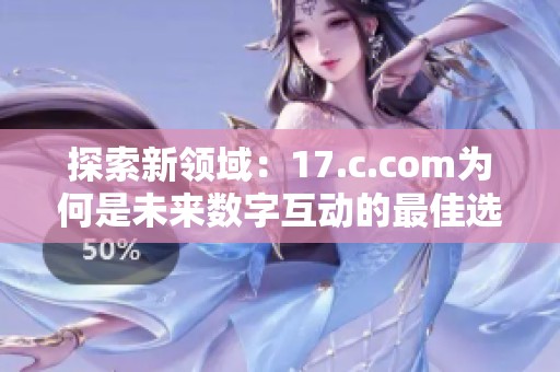 探索新领域：17.c.com为何是未来数字互动的最佳选择？