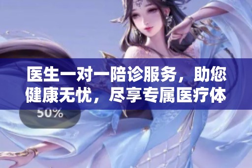 医生一对一陪诊服务，助您健康无忧，尽享专属医疗体验