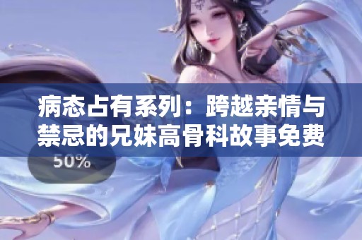 病态占有系列：跨越亲情与禁忌的兄妹高骨科故事免费阅读