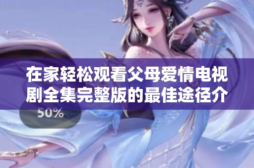 在家轻松观看父母爱情电视剧全集完整版的最佳途径介绍