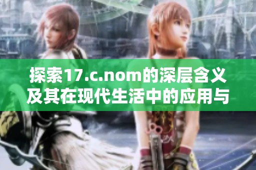 探索17.c.nom的深层含义及其在现代生活中的应用与影响。