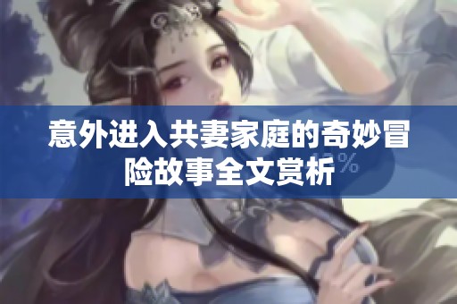 意外进入共妻家庭的奇妙冒险故事全文赏析