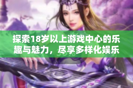 探索18岁以上游戏中心的乐趣与魅力，尽享多样化娱乐体验与社交互动