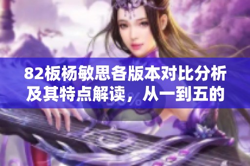 82板杨敏思各版本对比分析及其特点解读，从一到五的全面审视