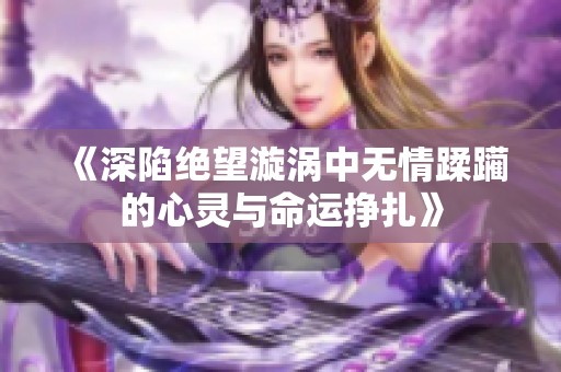 《深陷绝望漩涡中无情蹂躏的心灵与命运挣扎》