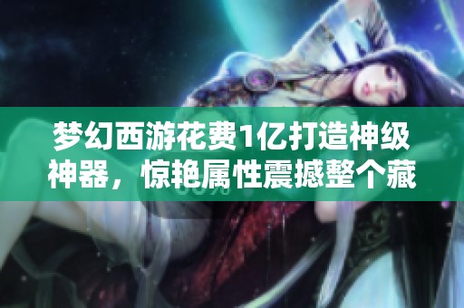 梦幻西游花费1亿打造神级神器，惊艳属性震撼整个藏宝阁
