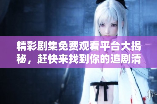 精彩剧集免费观看平台大揭秘，赶快来找到你的追剧清单吧！