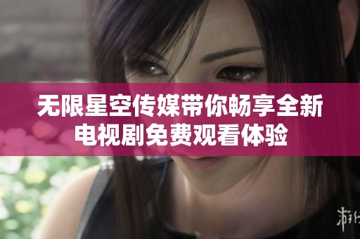无限星空传媒带你畅享全新电视剧免费观看体验