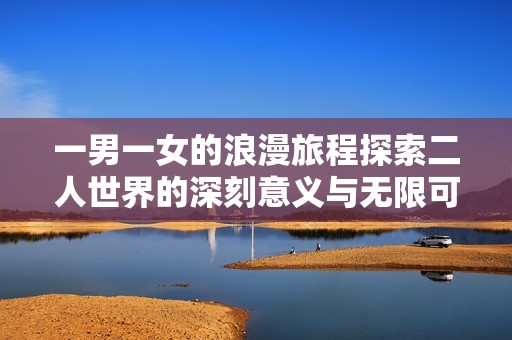 一男一女的浪漫旅程探索二人世界的深刻意义与无限可能