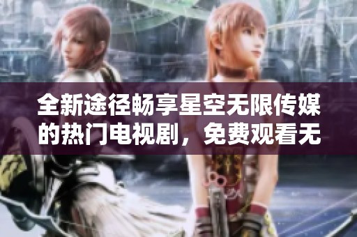 全新途径畅享星空无限传媒的热门电视剧，免费观看无压力