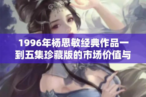 1996年杨思敏经典作品一到五集珍藏版的市场价值与收藏潜力分析