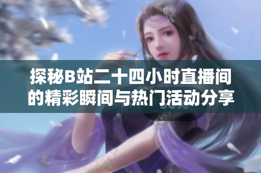 探秘B站二十四小时直播间的精彩瞬间与热门活动分享