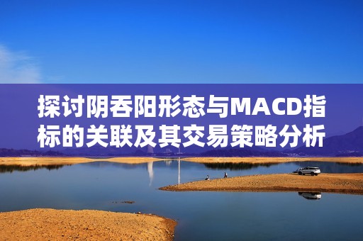 探讨阴吞阳形态与MACD指标的关联及其交易策略分析