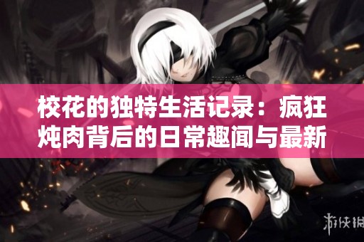 校花的独特生活记录：疯狂炖肉背后的日常趣闻与最新动态揭秘