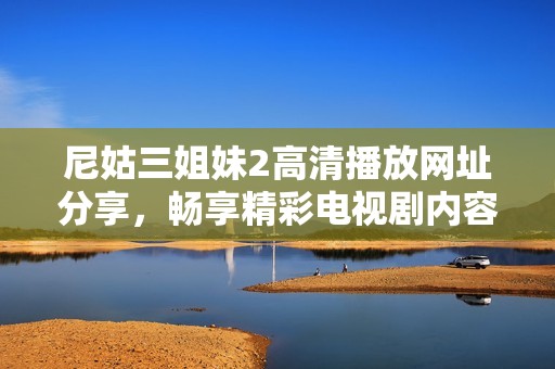 尼姑三姐妹2高清播放网址分享，畅享精彩电视剧内容与剧情分析