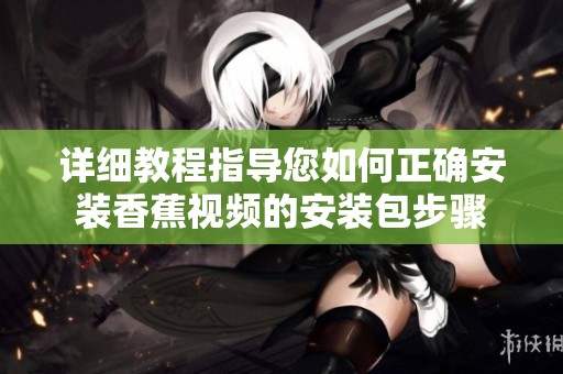 详细教程指导您如何正确安装香蕉视频的安装包步骤