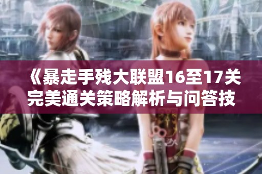 《暴走手残大联盟16至17关完美通关策略解析与问答技巧》