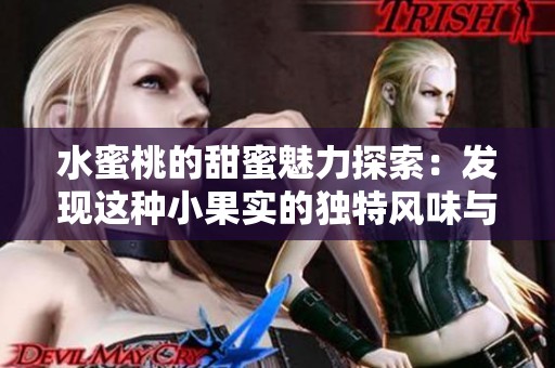 水蜜桃的甜蜜魅力探索：发现这种小果实的独特风味与健康益处