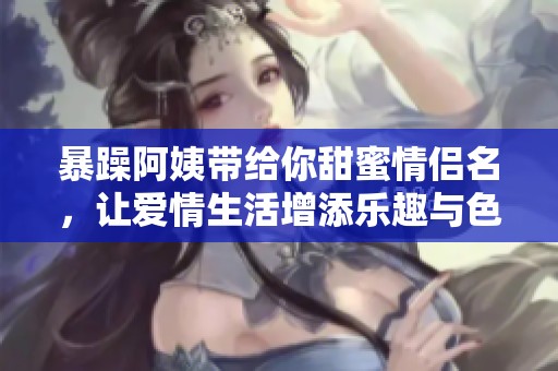 暴躁阿姨带给你甜蜜情侣名，让爱情生活增添乐趣与色彩