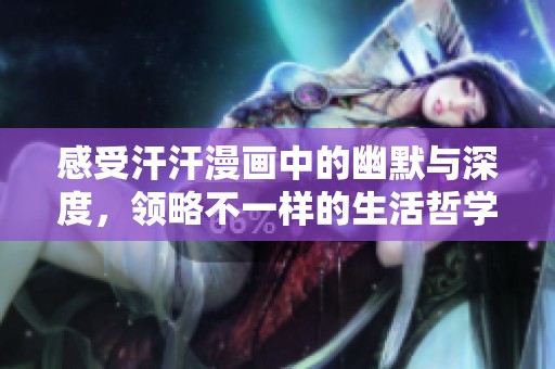 感受汗汗漫画中的幽默与深度，领略不一样的生活哲学与情感世界