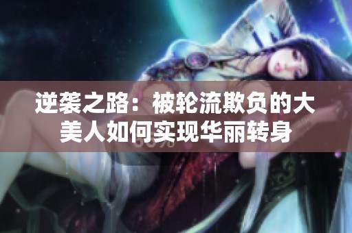 逆袭之路：被轮流欺负的大美人如何实现华丽转身