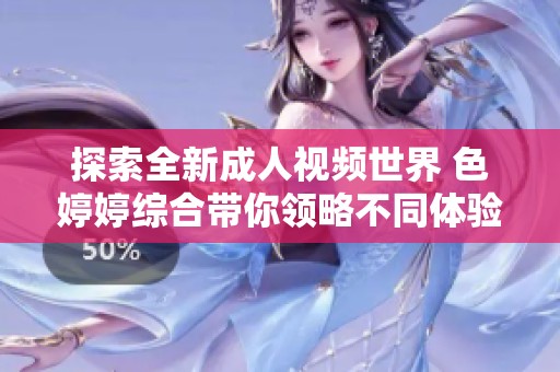 探索全新成人视频世界 色婷婷综合带你领略不同体验